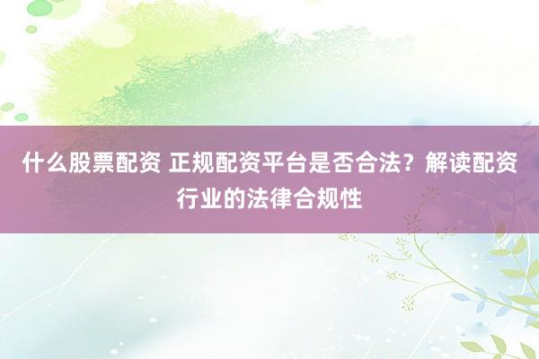 什么股票配资 正规配资平台是否合法？解读配资行业的法律合规性