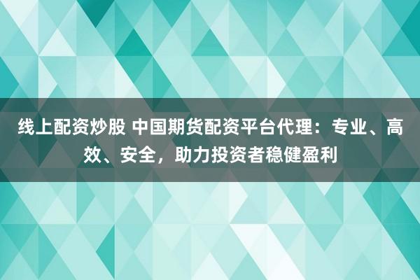 线上配资炒股 中国期货配资平台代理：专业、高效、安全，助力投资者稳健盈利