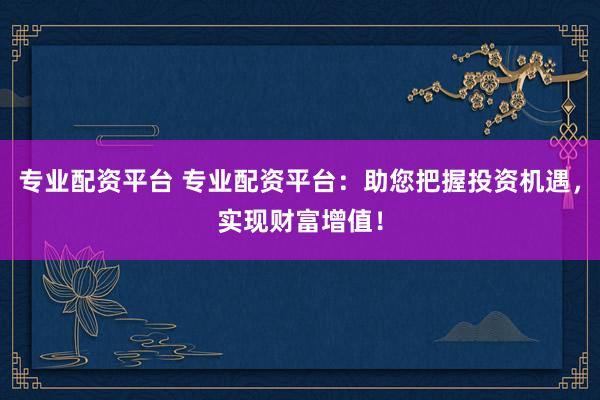 专业配资平台 专业配资平台：助您把握投资机遇，实现财富增值！