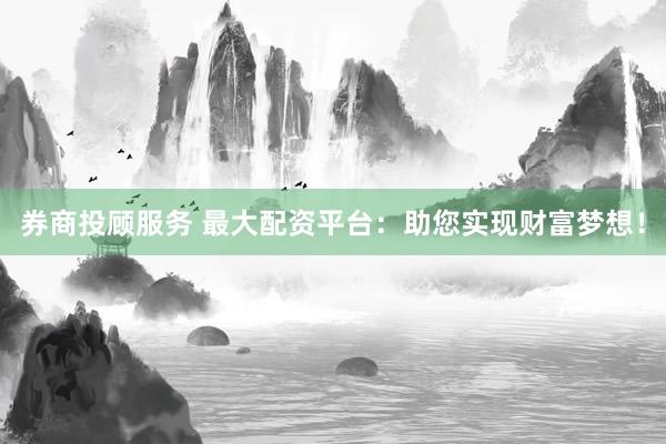 券商投顾服务 最大配资平台：助您实现财富梦想！