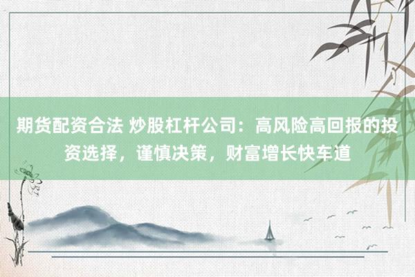 期货配资合法 炒股杠杆公司：高风险高回报的投资选择，谨慎决策，财富增长快车道