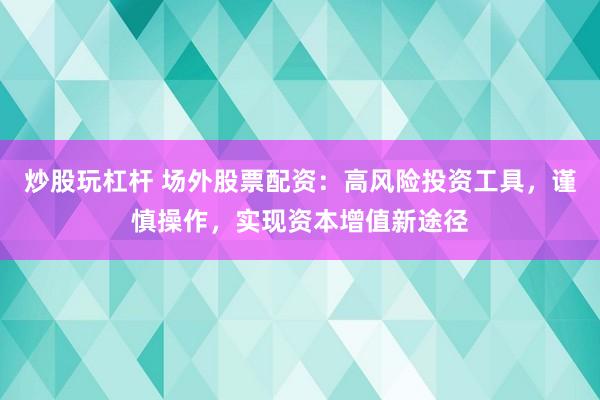 炒股玩杠杆 场外股票配资：高风险投资工具，谨慎操作，实现资本增值新途径