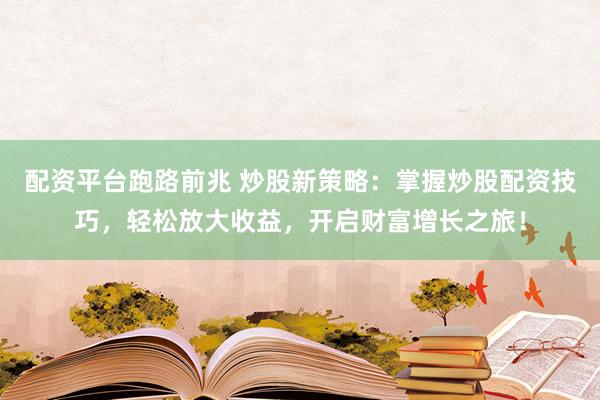 配资平台跑路前兆 炒股新策略：掌握炒股配资技巧，轻松放大收益，开启财富增长之旅！