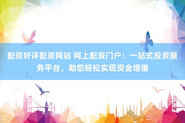 配资好评配资网站 网上配资门户：一站式投资服务平台，助您轻松实现资金增值