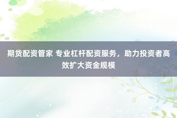 期货配资管家 专业杠杆配资服务，助力投资者高效扩大资金规模