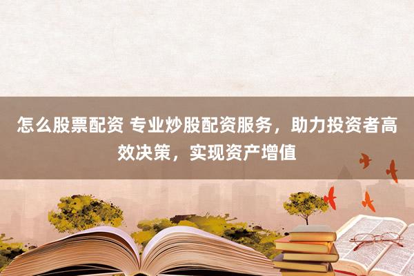 怎么股票配资 专业炒股配资服务，助力投资者高效决策，实现资产增值