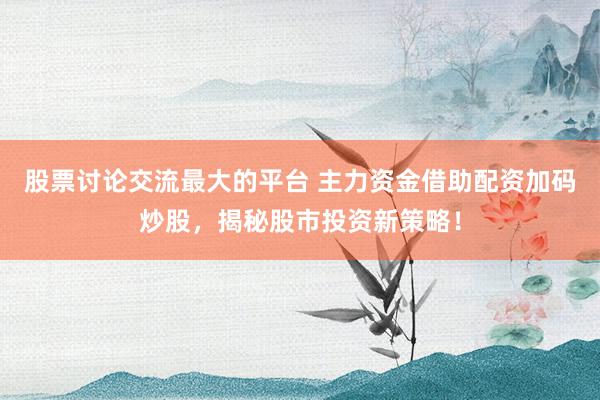 股票讨论交流最大的平台 主力资金借助配资加码炒股，揭秘股市投资新策略！
