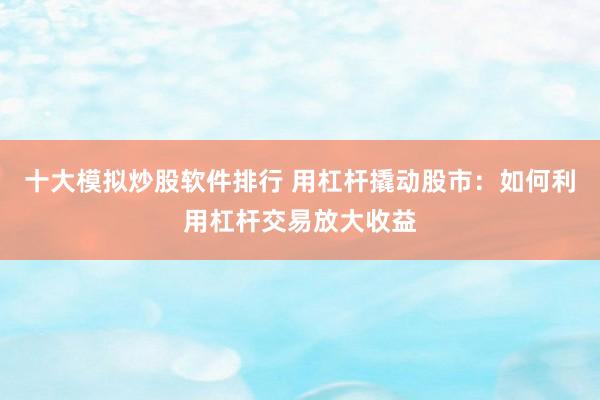 十大模拟炒股软件排行 用杠杆撬动股市：如何利用杠杆交易放大收益