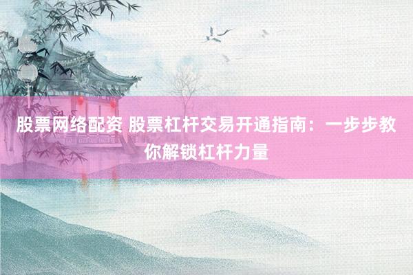股票网络配资 股票杠杆交易开通指南：一步步教你解锁杠杆力量