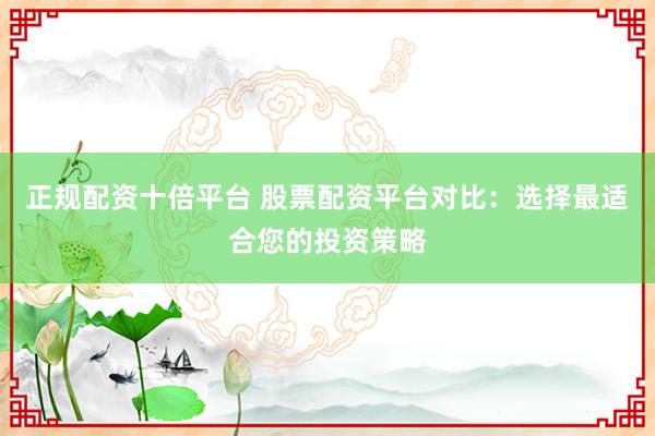 正规配资十倍平台 股票配资平台对比：选择最适合您的投资策略