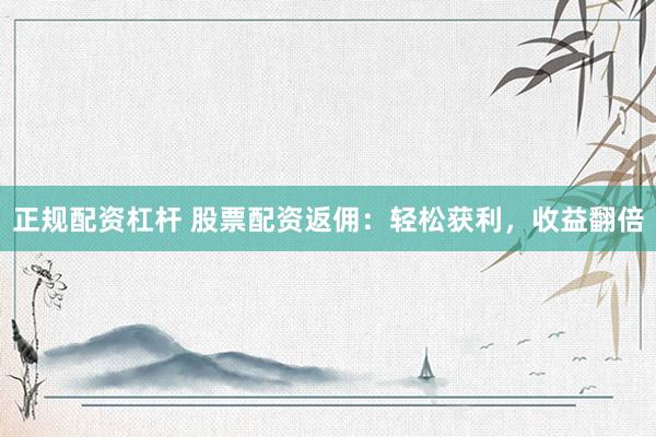 正规配资杠杆 股票配资返佣：轻松获利，收益翻倍
