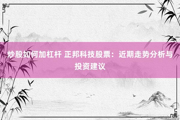 炒股如何加杠杆 正邦科技股票：近期走势分析与投资建议
