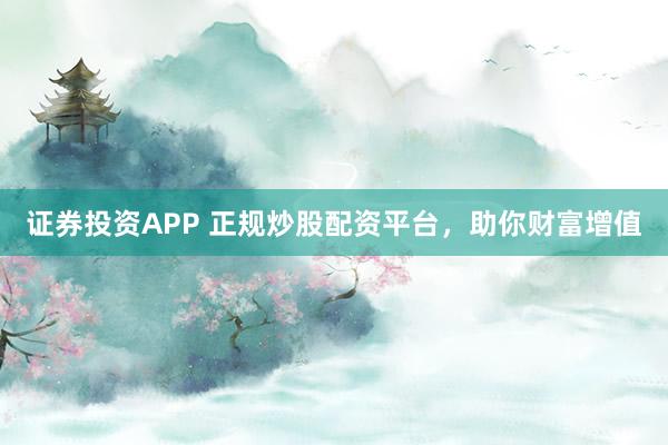 证券投资APP 正规炒股配资平台，助你财富增值