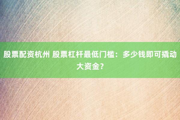 股票配资杭州 股票杠杆最低门槛：多少钱即可撬动大资金？