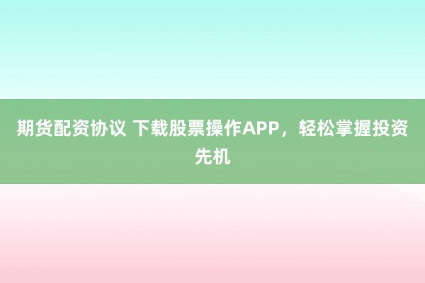 期货配资协议 下载股票操作APP，轻松掌握投资先机