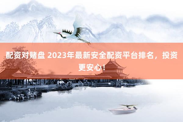 配资对赌盘 2023年最新安全配资平台排名，投资更安心！