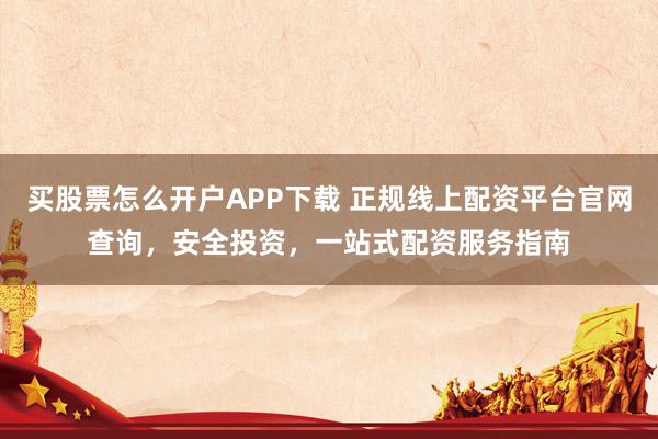 买股票怎么开户APP下载 正规线上配资平台官网查询，安全投资，一站式配资服务指南
