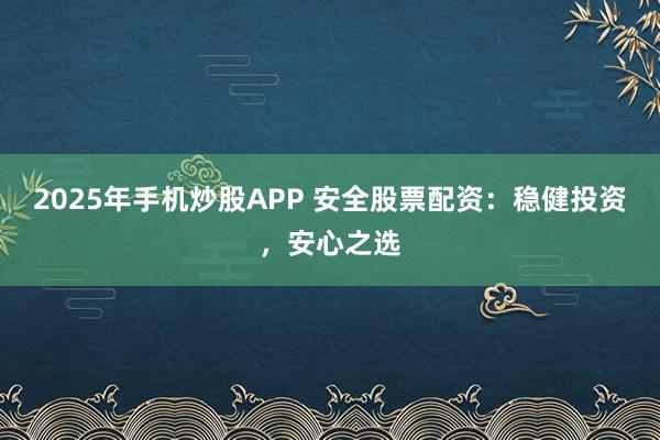 2025年手机炒股APP 安全股票配资：稳健投资，安心之选