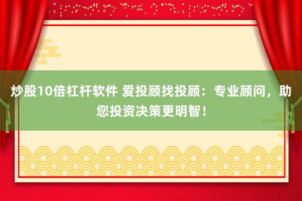 炒股10倍杠杆软件 爱投顾找投顾：专业顾问，助您投资决策更明智！