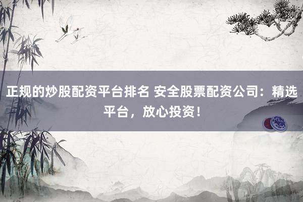 正规的炒股配资平台排名 安全股票配资公司：精选平台，放心投资！