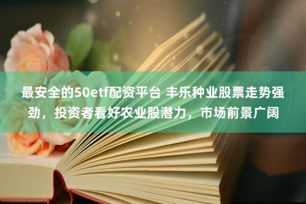 最安全的50etf配资平台 丰乐种业股票走势强劲，投资者看好农业股潜力，市场前景广阔