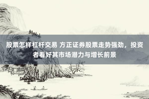 股票怎样杠杆交易 方正证券股票走势强劲，投资者看好其市场潜力与增长前景