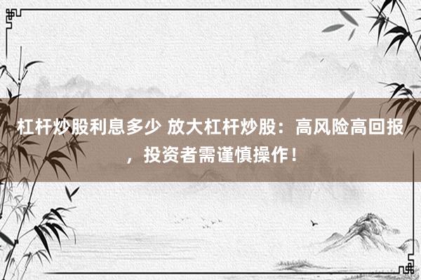 杠杆炒股利息多少 放大杠杆炒股：高风险高回报，投资者需谨慎操作！
