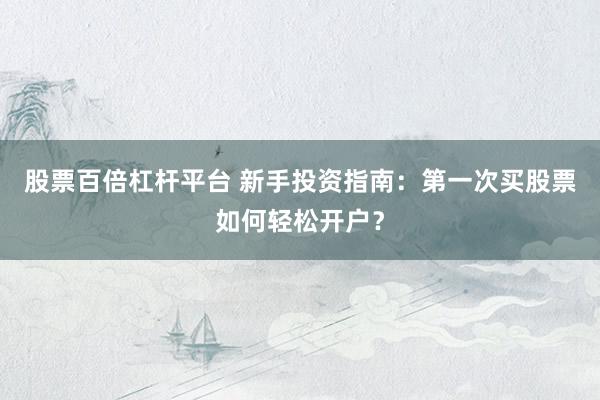 股票百倍杠杆平台 新手投资指南：第一次买股票如何轻松开户？