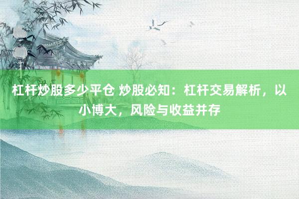 杠杆炒股多少平仓 炒股必知：杠杆交易解析，以小博大，风险与收益并存
