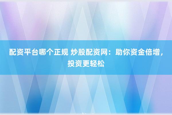 配资平台哪个正规 炒股配资网：助你资金倍增，投资更轻松