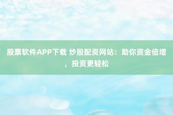 股票软件APP下载 炒股配资网站：助你资金倍增，投资更轻松