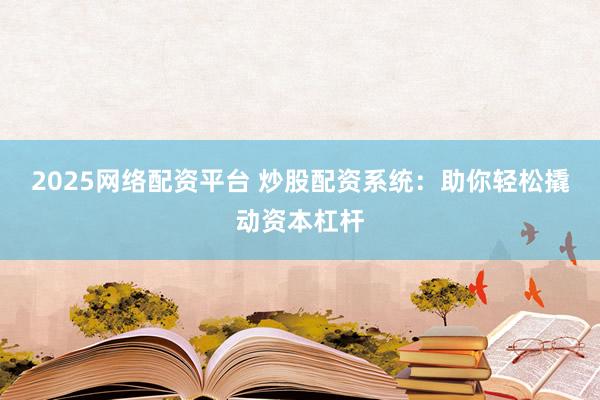 2025网络配资平台 炒股配资系统：助你轻松撬动资本杠杆