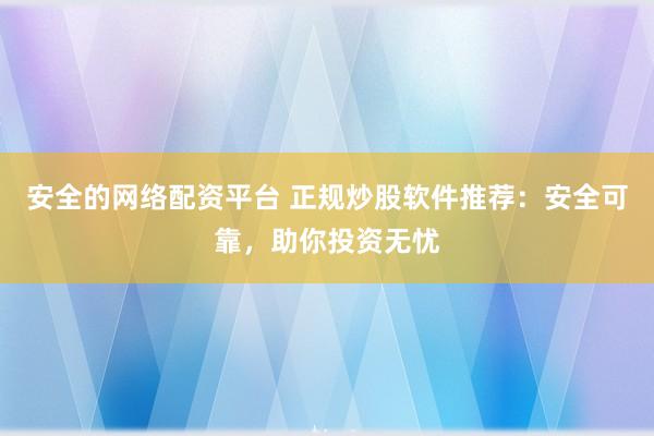 安全的网络配资平台 正规炒股软件推荐：安全可靠，助你投资无忧
