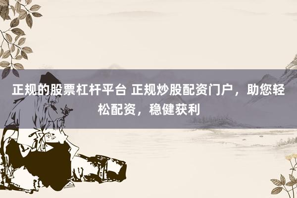 正规的股票杠杆平台 正规炒股配资门户，助您轻松配资，稳健获利