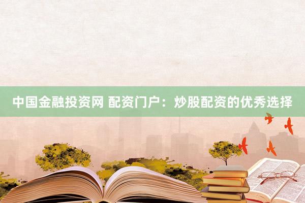 中国金融投资网 配资门户：炒股配资的优秀选择