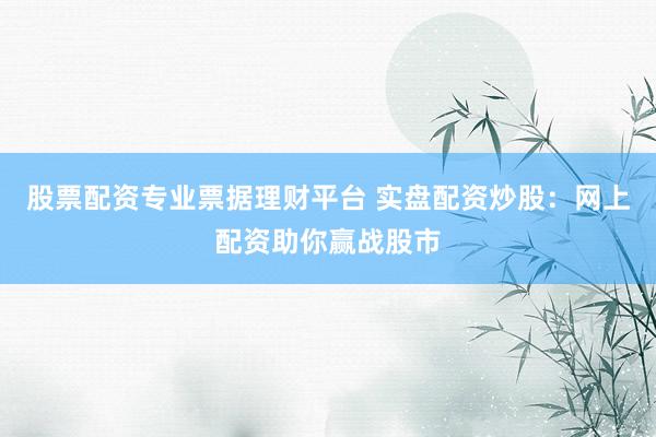 股票配资专业票据理财平台 实盘配资炒股：网上配资助你赢战股市