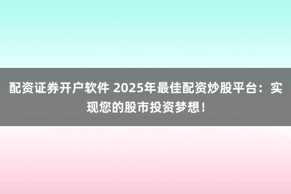 配资证券开户软件 2025年最佳配资炒股平台：实现您的股市投资梦想！