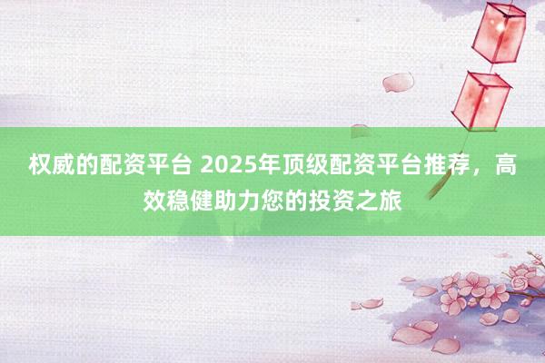 权威的配资平台 2025年顶级配资平台推荐，高效稳健助力您的投资之旅
