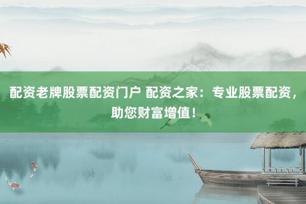 配资老牌股票配资门户 配资之家：专业股票配资，助您财富增值！