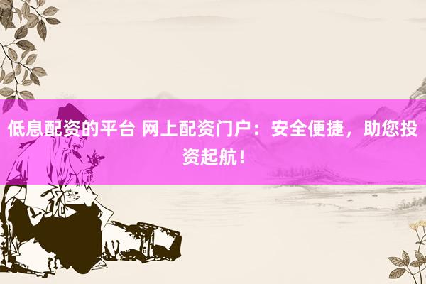 低息配资的平台 网上配资门户：安全便捷，助您投资起航！