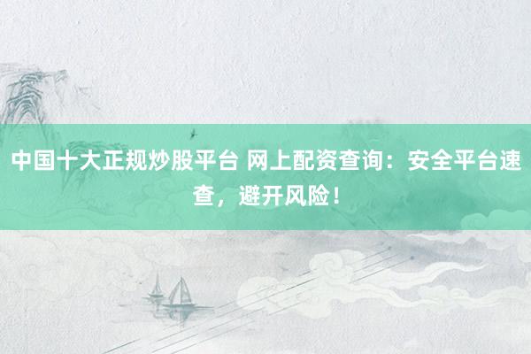 中国十大正规炒股平台 网上配资查询：安全平台速查，避开风险！