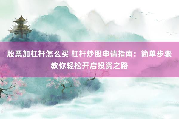 股票加杠杆怎么买 杠杆炒股申请指南：简单步骤教你轻松开启投资之路
