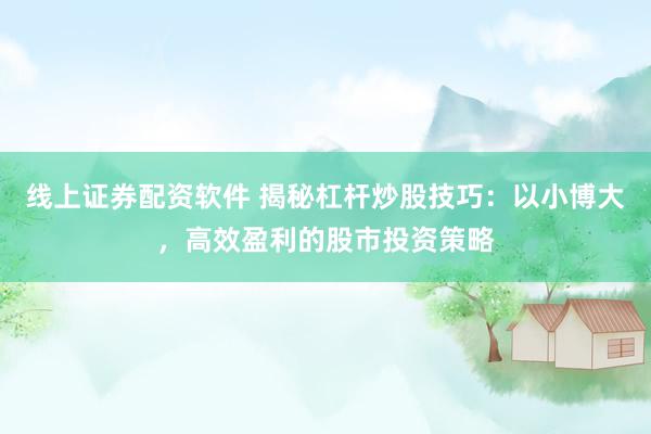 线上证券配资软件 揭秘杠杆炒股技巧：以小博大，高效盈利的股市投资策略