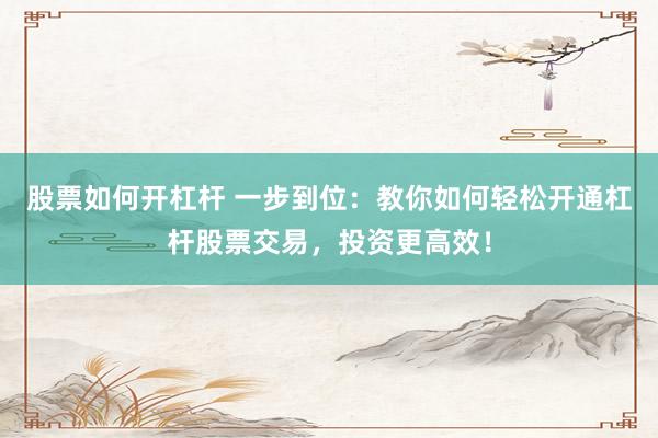 股票如何开杠杆 一步到位：教你如何轻松开通杠杆股票交易，投资更高效！