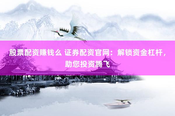 股票配资赚钱么 证券配资官网：解锁资金杠杆，助您投资腾飞