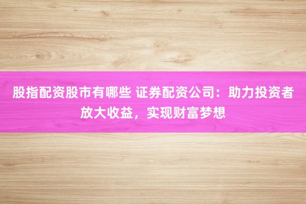 股指配资股市有哪些 证券配资公司：助力投资者放大收益，实现财富梦想