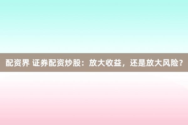 配资界 证券配资炒股：放大收益，还是放大风险？