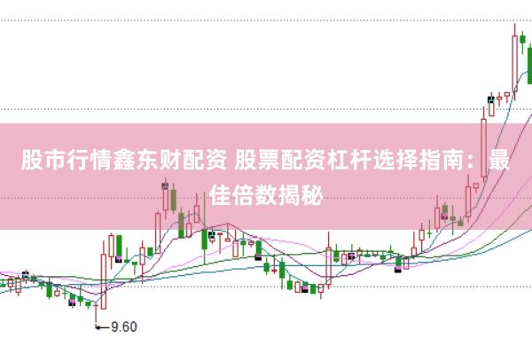 股市行情鑫东财配资 股票配资杠杆选择指南：最佳倍数揭秘