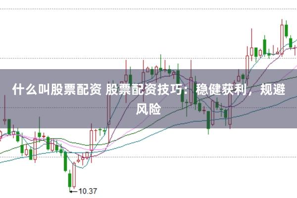 什么叫股票配资 股票配资技巧：稳健获利，规避风险