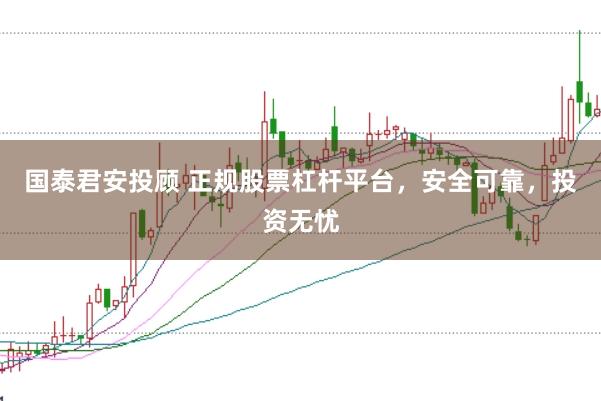 国泰君安投顾 正规股票杠杆平台，安全可靠，投资无忧